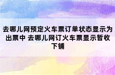 去哪儿网预定火车票订单状态显示为出票中 去哪儿网订火车票显示暂收下铺